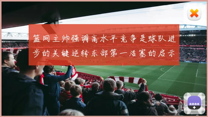 篮网主帅强调高水平竞争是球队进步的关键逆转东部第一活塞的启示