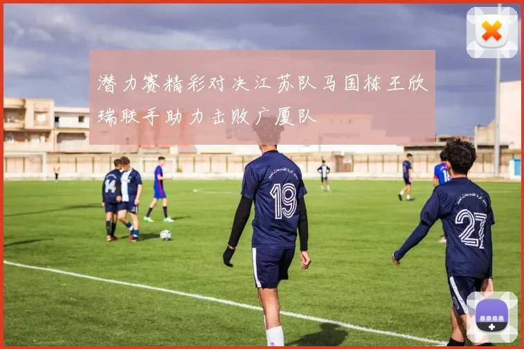 潜力赛精彩对决江苏队马国栋王欣瑞联手助力击败广厦队