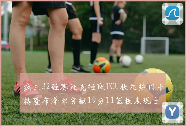 疯三32强赛杜克轻取TCU状元热门卡梅隆布泽尔贡献19分11篮板表现出色