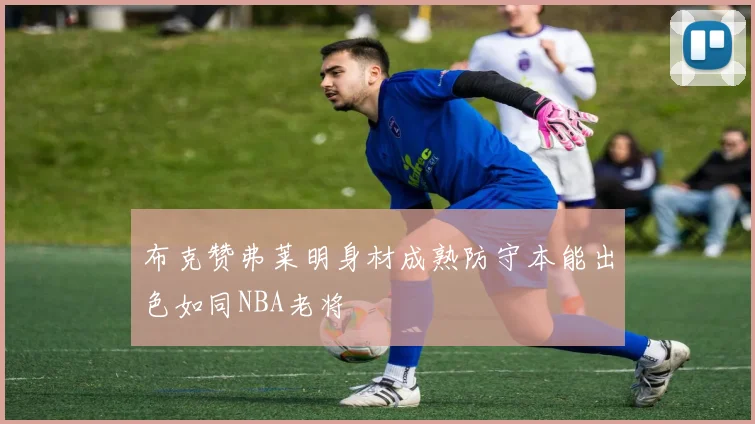 布克赞弗莱明身材成熟防守本能出色如同NBA老将