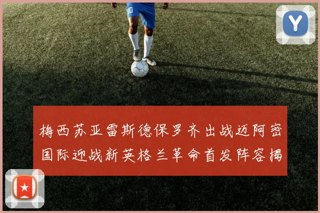 梅西苏亚雷斯德保罗齐出战迈阿密国际迎战新英格兰革命首发阵容揭晓