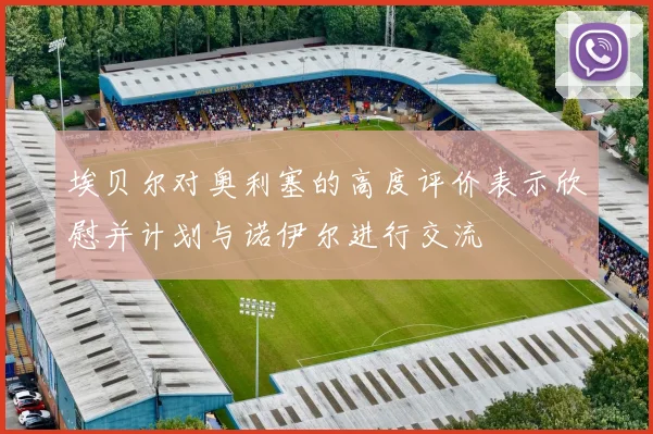埃贝尔对奥利塞的高度评价表示欣慰并计划与诺伊尔进行交流