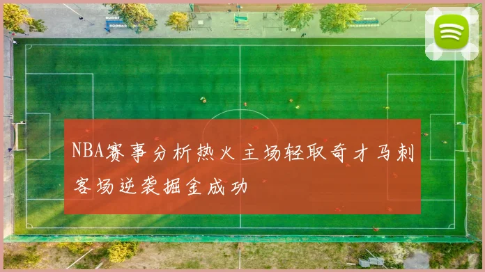 NBA赛事分析热火主场轻取奇才马刺客场逆袭掘金成功