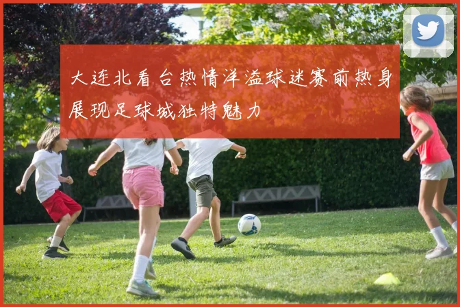 大连北看台热情洋溢球迷赛前热身展现足球城独特魅力