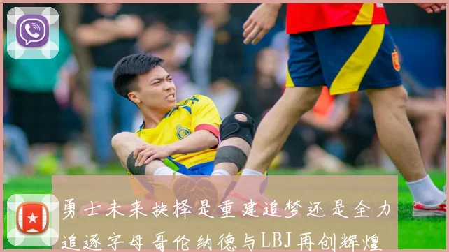 勇士未来抉择是重建追梦还是全力追逐字母哥伦纳德与LBJ再创辉煌