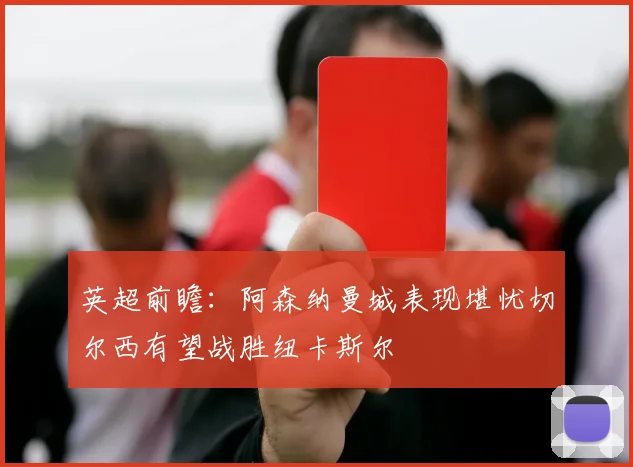 英超前瞻：阿森纳曼城表现堪忧切尔西有望战胜纽卡斯尔