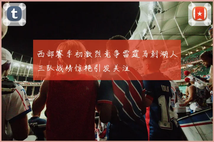 西部赛季初激烈竞争雷霆马刺湖人三队战绩惊艳引发关注