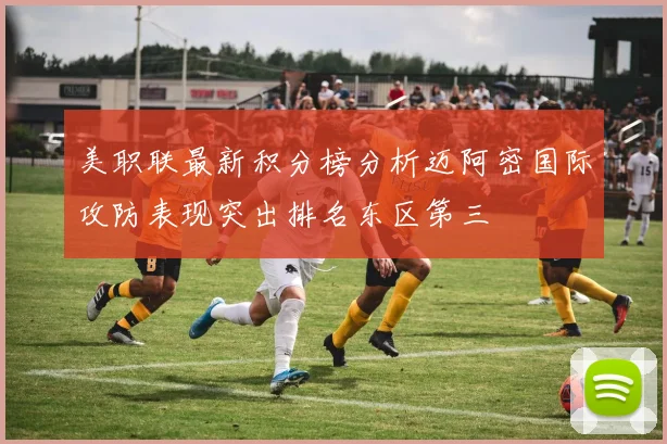 美职联最新积分榜分析迈阿密国际攻防表现突出排名东区第三