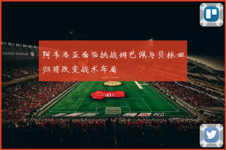 阿韦洛亚面临挑战姆巴佩与贝林回归将改变战术布局