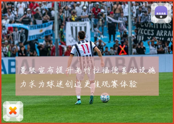 曼联宣布提升老特拉福德基础设施力求为球迷创造更佳观赛体验