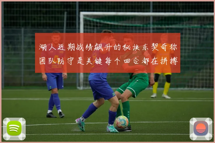 湖人近期战绩飙升的秘诀东契奇称团队防守是关键每个回合都在拼搏