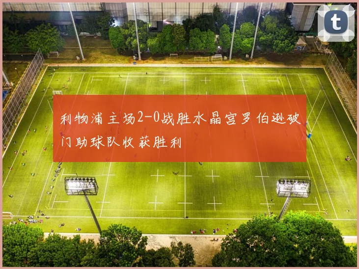 利物浦主场2-0战胜水晶宫罗伯逊破门助球队收获胜利