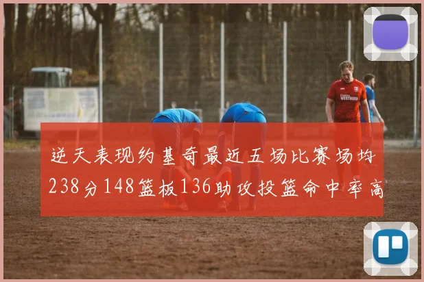 逆天表现约基奇最近五场比赛场均238分148篮板136助攻投篮命中率高达547