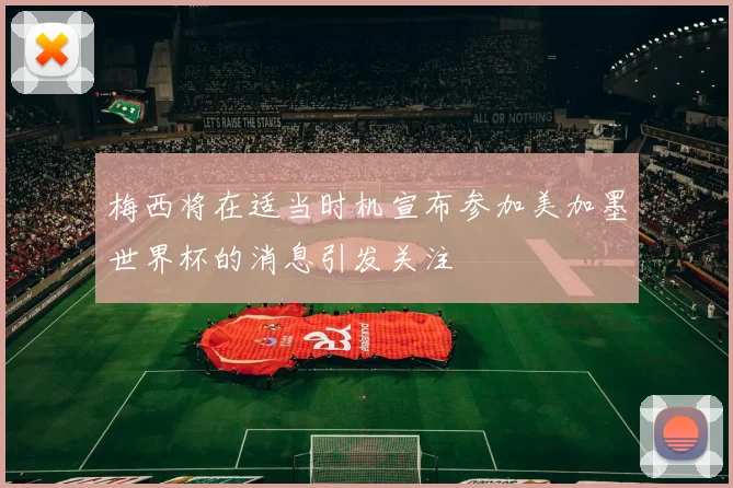 梅西将在适当时机宣布参加美加墨世界杯的消息引发关注