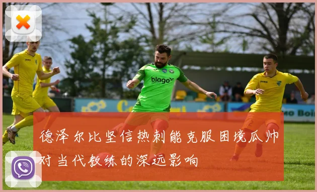 德泽尔比坚信热刺能克服困境瓜帅对当代教练的深远影响