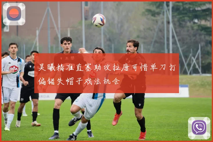吴曦精准直塞助攻拉唐可惜单刀打偏错失帽子戏法机会