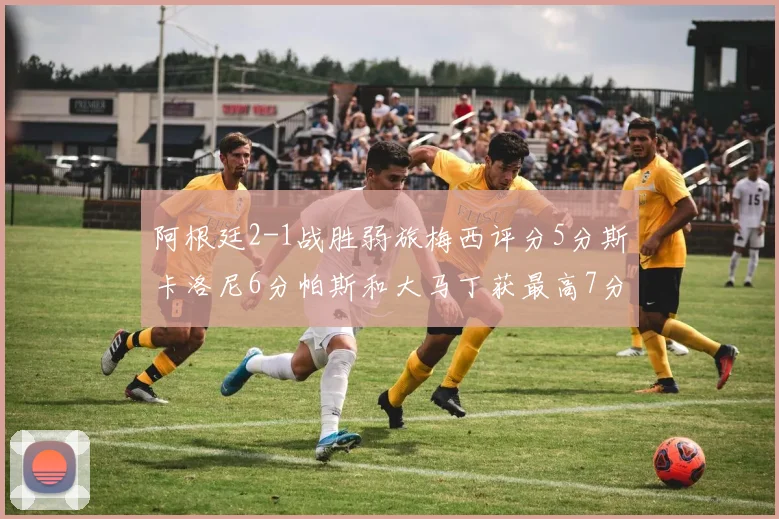 阿根廷2-1战胜弱旅梅西评分5分斯卡洛尼6分帕斯和大马丁获最高7分