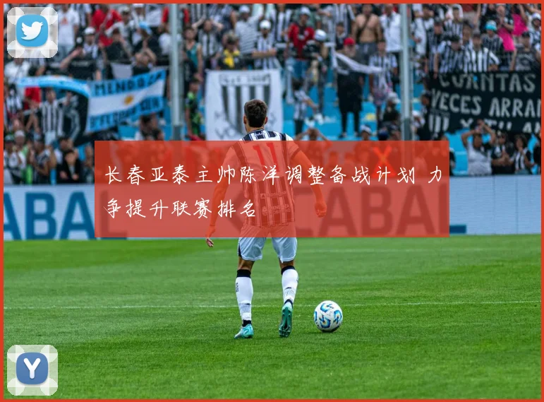 长春亚泰主帅陈洋调整备战计划 力争提升联赛排名