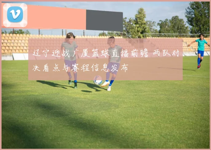 辽宁迎战广厦篮球直播前瞻 两队对决看点与赛程信息发布