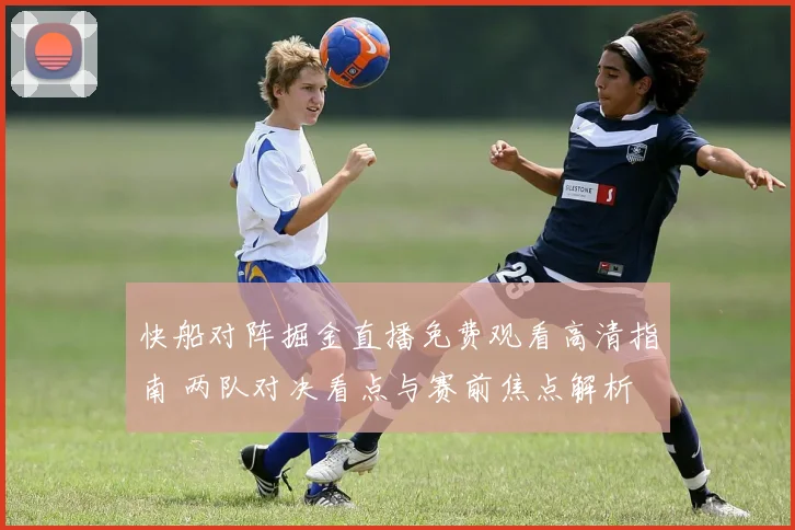 快船对阵掘金直播免费观看高清指南 两队对决看点与赛前焦点解析