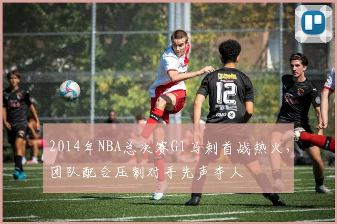 2014年NBA总决赛G1马刺首战热火，团队配合压制对手先声夺人