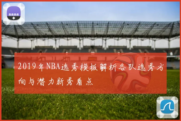 2019年NBA选秀模板解析各队选秀方向与潜力新秀看点