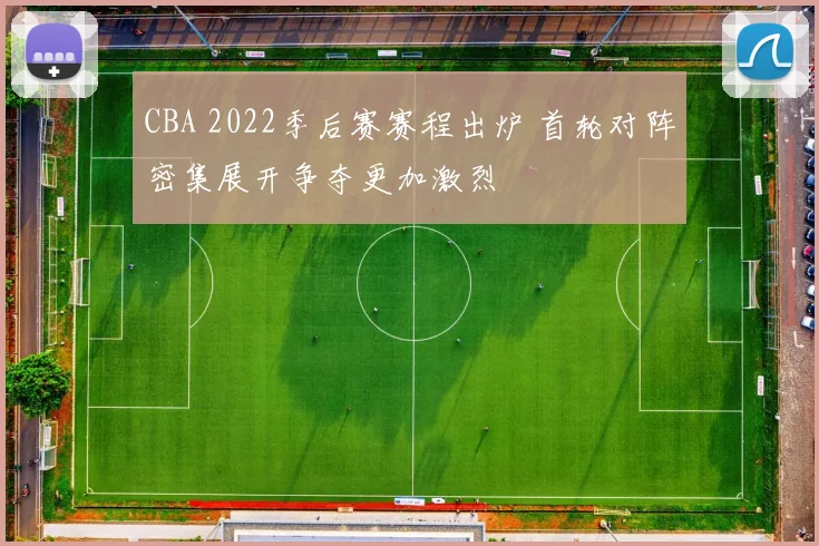CBA 2022季后赛赛程出炉 首轮对阵密集展开争夺更加激烈