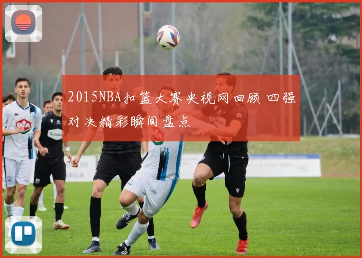 2015NBA扣篮大赛央视网回顾 四强对决精彩瞬间盘点