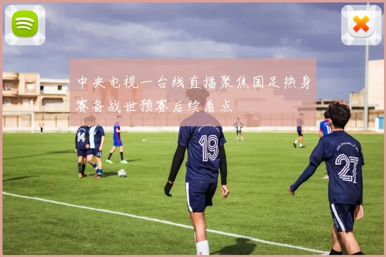 中央电视一台线直播聚焦国足热身赛备战世预赛后续看点