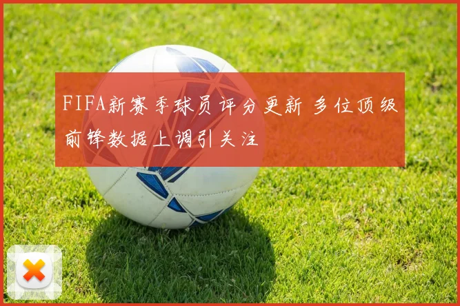 FIFA新赛季球员评分更新 多位顶级前锋数据上调引关注