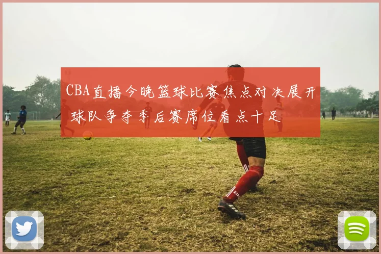 CBA直播今晚篮球比赛焦点对决展开 球队争夺季后赛席位看点十足