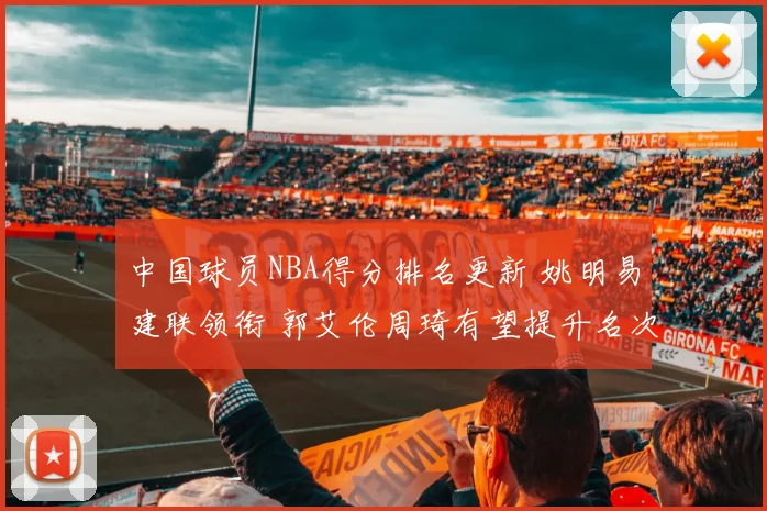 中国球员NBA得分排名更新 姚明易建联领衔 郭艾伦周琦有望提升名次