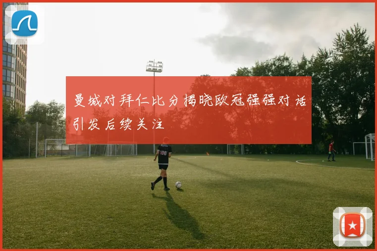 曼城对拜仁比分揭晓欧冠强强对话引发后续关注