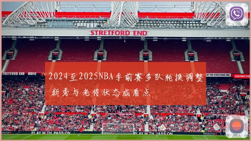 2024至2025NBA季前赛多队轮换调整 新秀与老将状态成看点