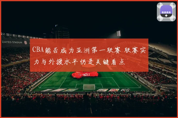 CBA能否成为亚洲第一联赛 联赛实力与外援水平仍是关键看点