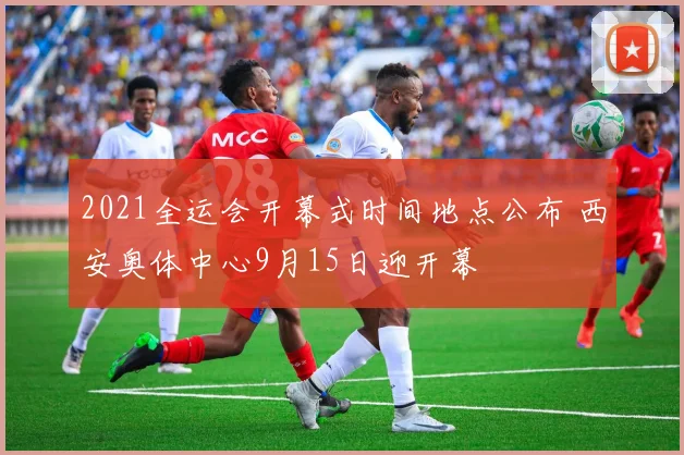 2021全运会开幕式时间地点公布 西安奥体中心9月15日迎开幕