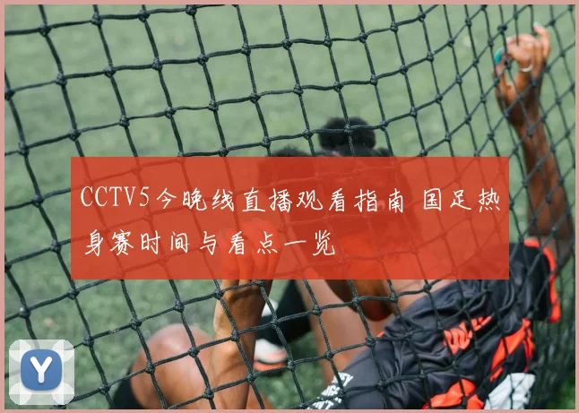 CCTV5今晚线直播观看指南 国足热身赛时间与看点一览