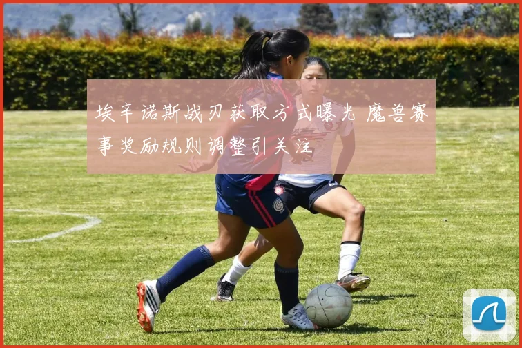 埃辛诺斯战刃获取方式曝光 魔兽赛事奖励规则调整引关注