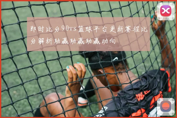 即时比分90vs篮球平台更新赛程比分解析助赢助赢助赢动向