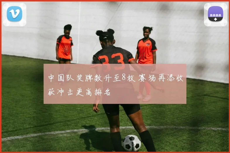 中国队奖牌数升至8枚 赛场再添收获冲击更高排名