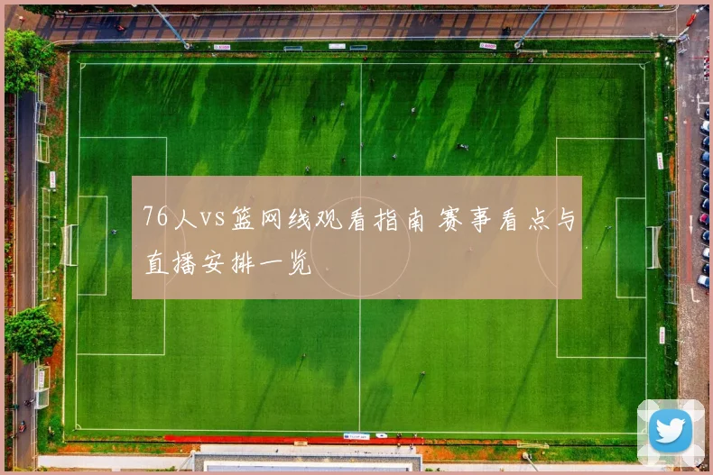 76人vs篮网线观看指南 赛事看点与直播安排一览