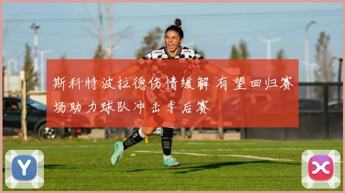 斯科特波拉德伤情缓解 有望回归赛场助力球队冲击季后赛