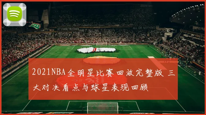 2021NBA全明星比赛回放完整版 三大对决看点与球星表现回顾