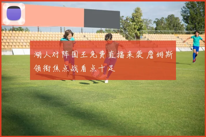 湖人对阵国王免费直播来袭 詹姆斯领衔焦点战看点十足