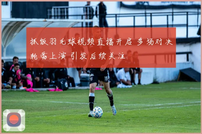抓饭羽毛球视频直播开启 多场对决轮番上演 引发后续关注