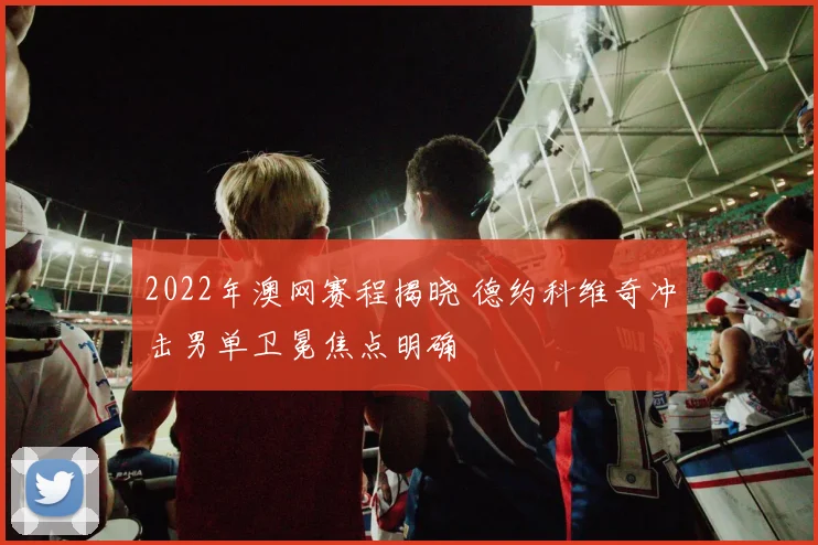 2022年澳网赛程揭晓 德约科维奇冲击男单卫冕焦点明确