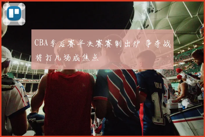 CBA季后赛半决赛赛制出炉 争夺战将打几场成焦点