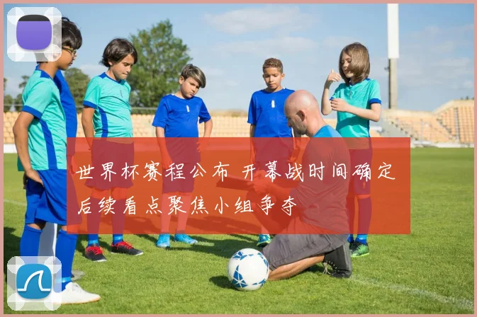 世界杯赛程公布 开幕战时间确定 后续看点聚焦小组争夺