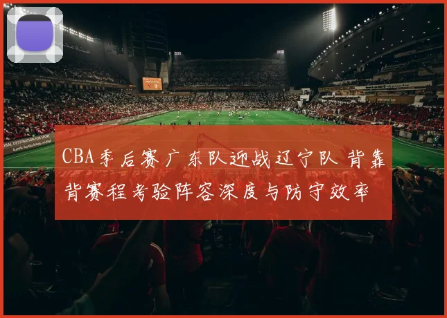 CBA季后赛广东队迎战辽宁队 背靠背赛程考验阵容深度与防守效率