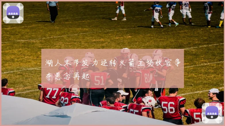 湖人末节发力逆转火箭主场收官争夺悬念再起
